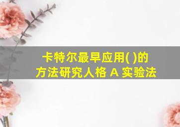 卡特尔最早应用( )的方法研究人格 A 实验法